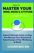 Master Your Mind, Mood & Attitude In The Workplace: A Quick & Simple Guide To Manage Your Emotions & Take Charge of Your Wellbeing At Work