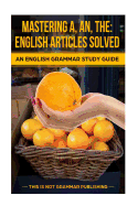 Mastering A, An, the - English Articles Solved: An English Grammar Study Guide