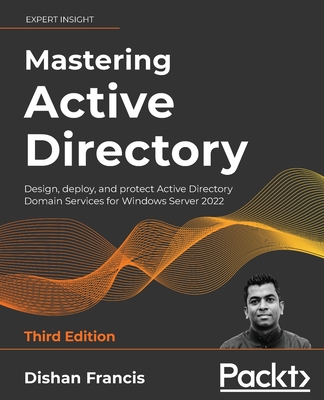 Mastering Active Directory: Design, deploy, and protect Active Directory Domain Services for Windows Server 2022 - Francis, Dishan