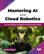 Mastering AI and Cloud Robotics: Art of building intelligent cloud-based robots (English Edition)