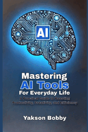 Mastering AI Tools for Everyday Life: A Practical Guide to Boosting Productivity, Creativity, and Efficiency