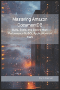 Mastering Amazon DocumentDB: Build, Scale, and Secure High-Performance NoSQL Applications on AWS