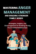 Mastering Anger Management and Building Stronger Family Bonds: Strategies, Insights, and Encouragement for Building Strong Parent-Child Relationships