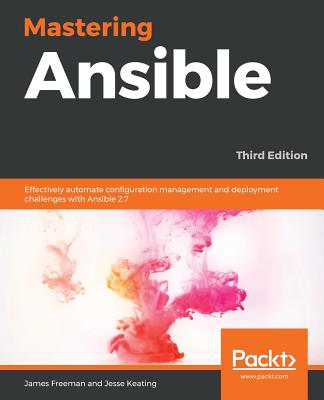 Mastering Ansible - Third Edition: Effectively automate configuration management and deployment challenges with Ansible 2.7 - Freeman, James, and Keating, Jesse