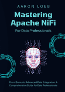 Mastering Apache NiFi: From Basics to Advanced Data Integration: A Comprehensive Guide for Data Professionals