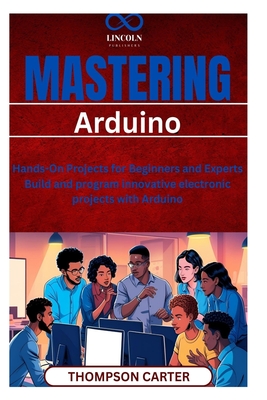 Mastering Arduino: Hands-On Projects for Beginners and Experts Build and program innovative electronic projects with Arduino - Carter, Thompson