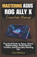Mastering ASUS ROG Ally X Essentials Manual: Practical Guide to Setup, Game Optimization, Performance Tweaks, and Everyday Gaming Use