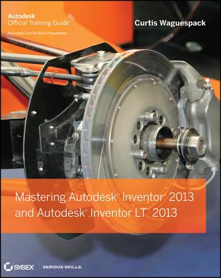 Mastering Autodesk Inventor 2013 and Autodesk Inventor LT 2013 - Waguespack, Curtis