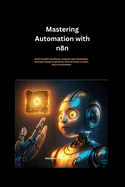 Mastering Automation with n8n: Build Scalable Workflows, Integrate Apps Seamlessly, and Supercharge Productivity with the Power of Open-Source Automation