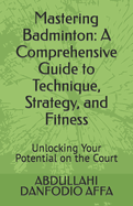 Mastering Badminton: A Comprehensive Guide to Technique, Strategy, and Fitness: Unlocking Your Potential on the Court