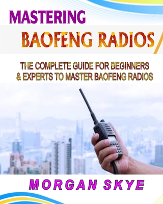 Mastering Baofeng Radios: The Complete Guide for Beginners & Experts to Master Baofeng Radios - Skye, Morgan