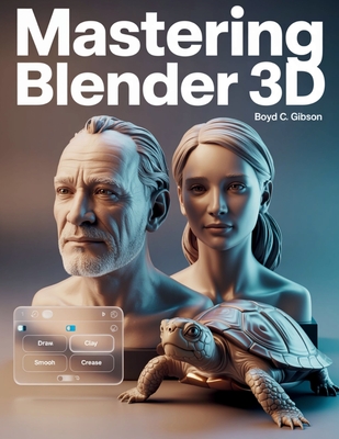 Mastering Blender 3D: A Creator's Guide to Precision, Power, and Practice - Gibson, Boyd C