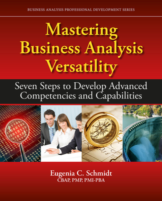 Mastering Business Analysis Versatility: Seven Steps to Developing Advanced Competencies and Capabilities - Schmidt, Eugenia C