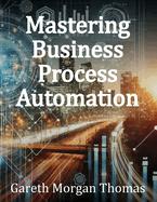 Mastering Business Process Automation: A Practical Guide to Streamlining Processes with AI, RPA, and Workflow Optimization