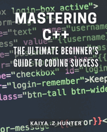 Mastering C++: The Ultimate Beginner's Guide to Coding Success: Unlock the Secrets to C++ Programming with this Comprehensive Beginner's Manual.