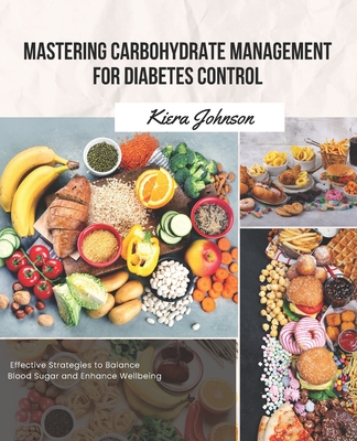 Mastering Carbohydrate Management for Diabetes Control: Effective Strategies to Balance Blood Sugar and Enhance Wellbeing - Johnson, Kiera