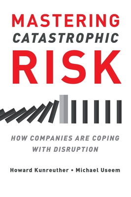 Mastering Catastrophic Risk: How Companies Are Coping with Disruption - Kunreuther, Howard, and Useem, Michael