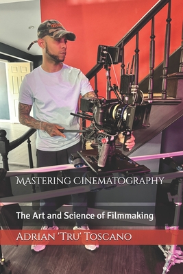 Mastering Cinematography: The Art and Science of Filmmaking - Toscano, Adrian 'Tru'