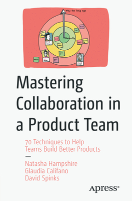 Mastering Collaboration in a Product Team: 70 Techniques to Help Teams Build Better Products - Hampshire, Natasha, and Califano, Glaudia, and Spinks, David