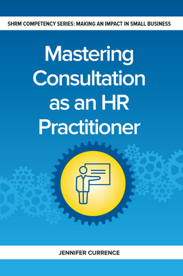 Mastering Consultation as an HR Practitioner: Making an Impact in Small Business - Currence, Jennifer