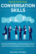 Mastering Conversation Skills: Goodbye Awkwardness. Learn to Master the Art of Conversation and Become A Great Communicator, Even if You've Always Been Shy or Hate Small Talk