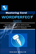 Mastering Corel WordPerfect 2023: Produce your articles, newsletters, reports, books, and proposals with ease using WordPerfect program