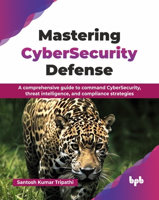 Mastering CyberSecurity Defense: A comprehensive guide to command CyberSecurity, threat intelligence, and compliance strategies (English Edition) - Kumar Tripathi, Santosh