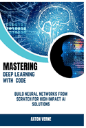 Mastering Deep Learning with Code: Build Neural Networks from Scratch for High-Impact AI Solutions