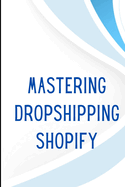 Mastering Dropshipping on Shopify: Step-by-Step Guide to Building Your E-Commerce Empire and Earning at Least $40.000/Month Build your own business and attain financial freedom with the ultimate dropshipping