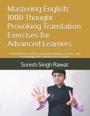 Mastering English: 1000 Thought-Provoking Translation Exercises for Advanced Learners: Unlock Fluency and Precision with Engaging, Creative, and Emotionally Rich Sentences to Translate - Rawat, Suresh Singh