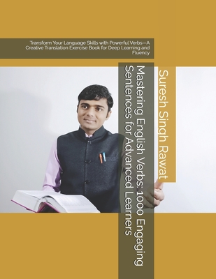 Mastering English Verbs: 1000 Engaging Sentences for Advanced Learners: Transform Your Language Skills with Powerful Verbs-A Creative Translation Exercise Book for Deep Learning and Fluency - Rawat, Suresh Singh