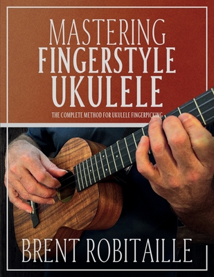 Mastering Fingerstyle Ukulele: The Complete Method for Ukulele Fingerpicking - Robitaille, Brent C