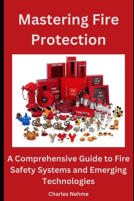 Mastering Fire Protection: A Comprehensive Guide to Fire Safety Systems and Emerging Technologies - Nehme, Charles
