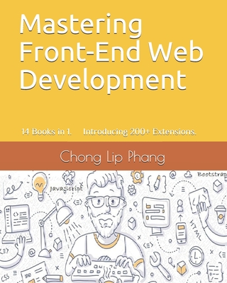Mastering Front-End Web Development: 14 Books in 1. Introducing 200] Extensions. An Advanced Guide. - Lip Phang, Chong