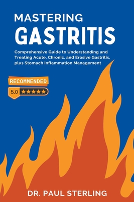 Mastering Gastritis: Comprehensive Guide to Understanding and Treating Acute, Chronic, and Erosive Gastritis, plus Stomach Inflammation Management - Sterling, Paul, Dr.