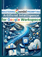 Mastering Gemini Artificial Intelligence Prompting for Google Workspace: AI Prompt Guide 101 Essential Strategies for Boosting Efficiency and Effectiveness in Business