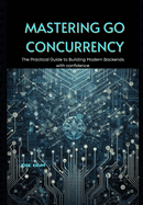 Mastering Go Concurrency: The Practical Guide to Building Modern Backends with confidence