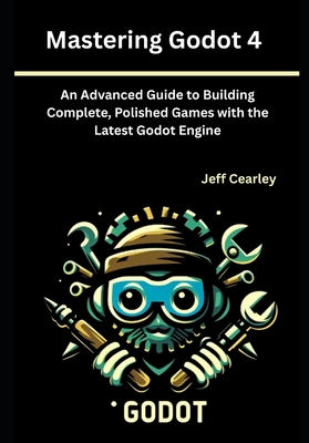 Mastering Godot 4: An Advanced Guide to Building Complete, Polished Games with the Latest Godot Engine - Cearley, Jeff