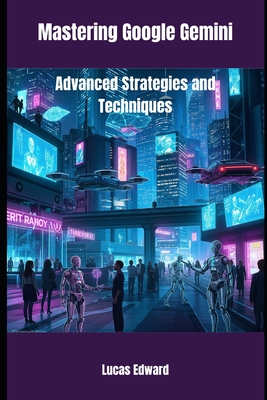 Mastering Google Gemini: Advanced Strategies and Techniques - Edward, Lucas