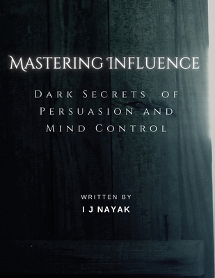 Mastering Influence: Dark Secrets of Persuasion and Mind Control - Nayak, I J