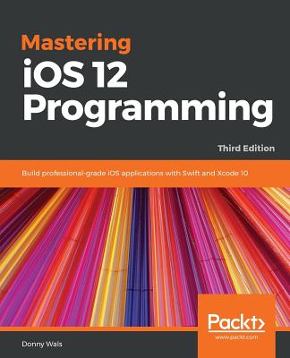 Mastering iOS 12 Programming: Build professional-grade iOS applications with Swift and Xcode 10, 3rd Edition - Wals, Donny