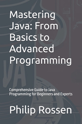 Mastering Java: From Basics to Advanced Programming: Comprehensive Guide to Java Programming for Beginners and Experts - Rossen, Philip