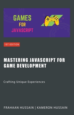 Mastering JavaScript for Game Development: Crafting Unique Experiences - Hussain, Kameron, and Hussain, Frahaan