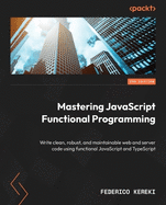 Mastering JavaScript Functional Programming: Write clean, robust, and maintainable web and server code using functional JavaScript and TypeScript