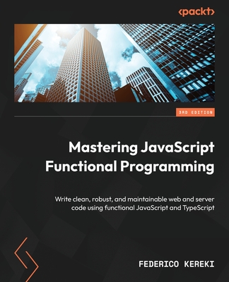 Mastering JavaScript Functional Programming: Write clean, robust, and maintainable web and server code using functional JavaScript and TypeScript - Kereki, Federico