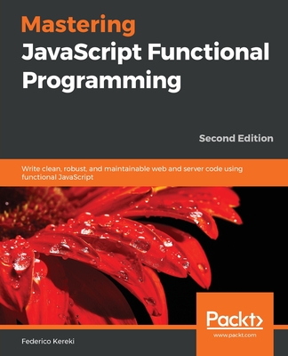 Mastering JavaScript Functional Programming: Write clean, robust, and maintainable web and server code using functional JavaScript - Kereki, Federico