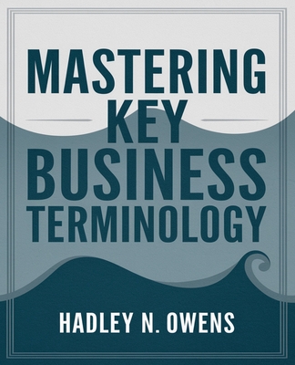 Mastering Key Business Terminology: 127 Essential Words and Phrases to Improve Professional Communication - Owens, Hadley N