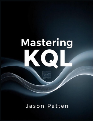 Mastering KQ: Harnessing Kusto Query Language for Security, Analytics, and Adversarial Detection - Patten, Jason