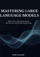 Mastering Large Language Models: Build, Train, and Deploy AI with Transformers and Prompt Engineering