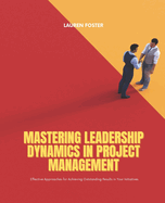 Mastering Leadership Dynamics in Project Management: Effective Approaches for Achieving Outstanding Results in Your Initiatives